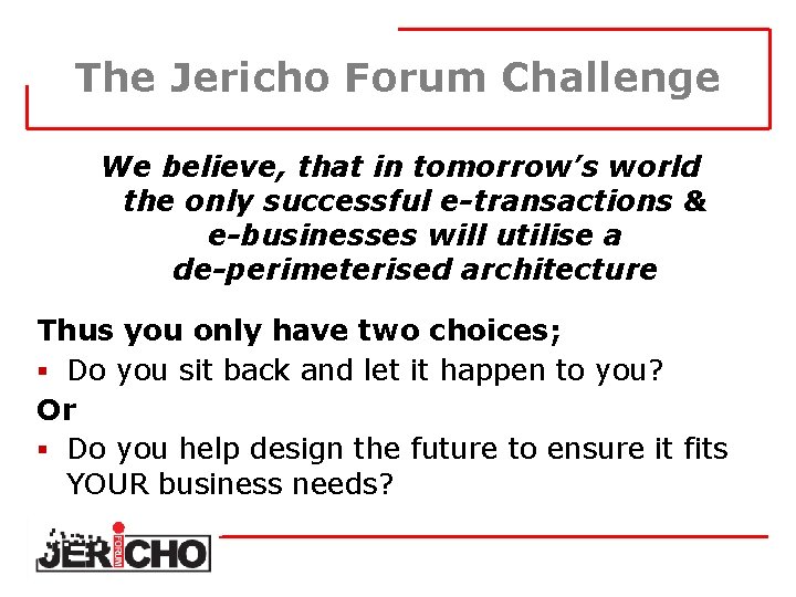 The Jericho Forum Challenge We believe, that in tomorrow’s world the only successful e-transactions