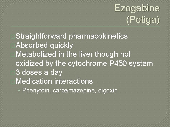 Ezogabine (Potiga) �Straightforward pharmacokinetics �Absorbed quickly �Metabolized in the liver though not oxidized by