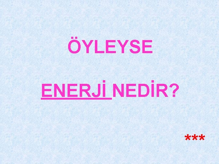 ÖYLEYSE ENERJİ NEDİR? *** 