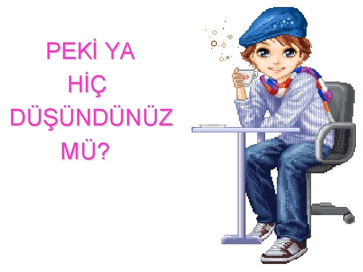  PEKİ YA HİÇ DÜŞÜNDÜNÜZ MÜ? 