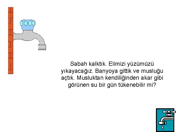 Sabah kalktık. Elimizi yüzümüzü yıkayacağız. Banyoya gittik ve musluğu açtık. Musluktan kendiliğinden akar gibi