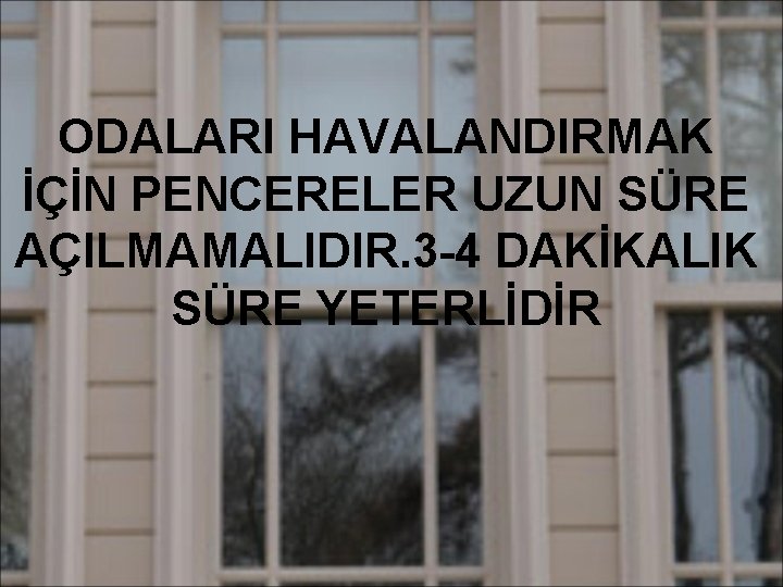 ODALARI HAVALANDIRMAK İÇİN PENCERELER UZUN SÜRE AÇILMAMALIDIR. 3 -4 DAKİKALIK SÜRE YETERLİDİR 