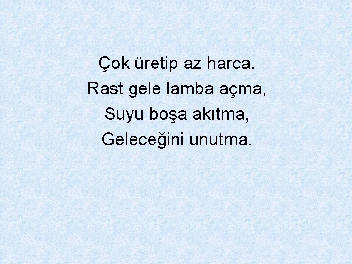 Çok üretip az harca. Rast gele lamba açma, Suyu boşa akıtma, Geleceğini unutma. 