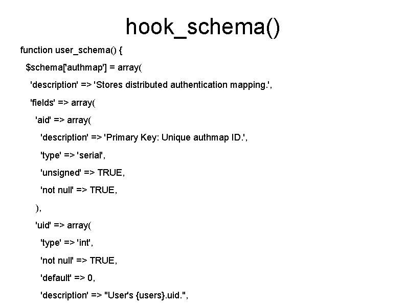 hook_schema() function user_schema() { $schema['authmap'] = array( 'description' => 'Stores distributed authentication mapping. ',