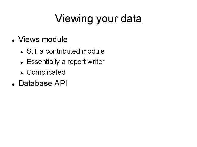 Viewing your data Views module Still a contributed module Essentially a report writer Complicated