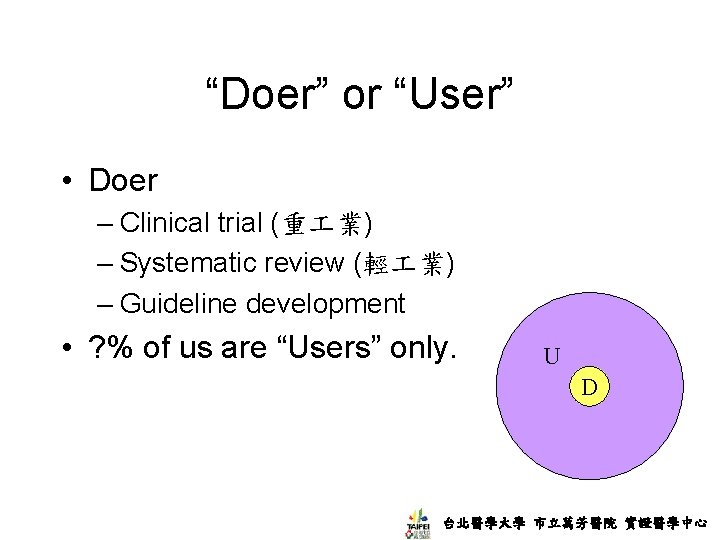 “Doer” or “User” • Doer – Clinical trial (重 業) – Systematic review (輕