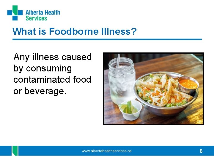 What is Foodborne Illness? Any illness caused by consuming contaminated food or beverage. 6