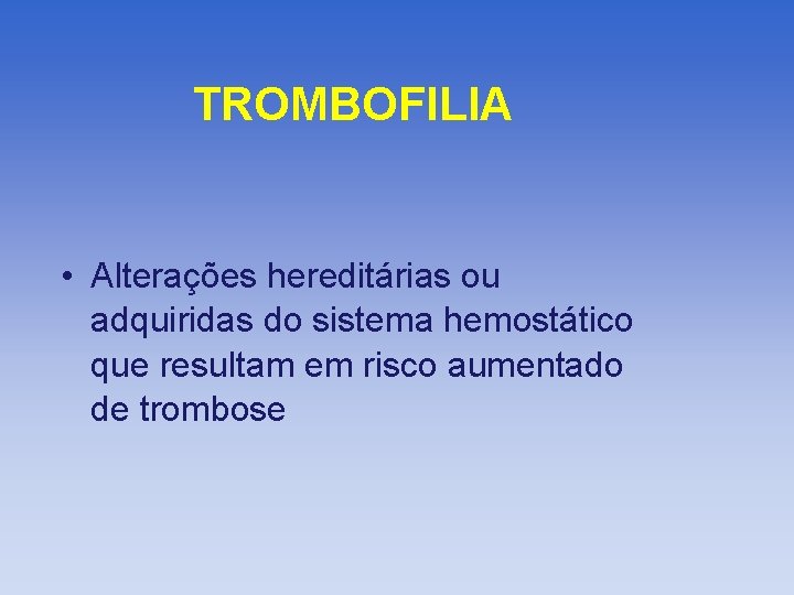 TROMBOFILIA • Alterações hereditárias ou adquiridas do sistema hemostático que resultam em risco aumentado
