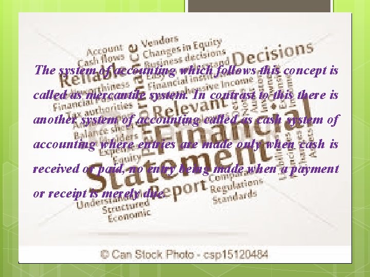 The system of accounting which follows this concept is called as mercantile system. In