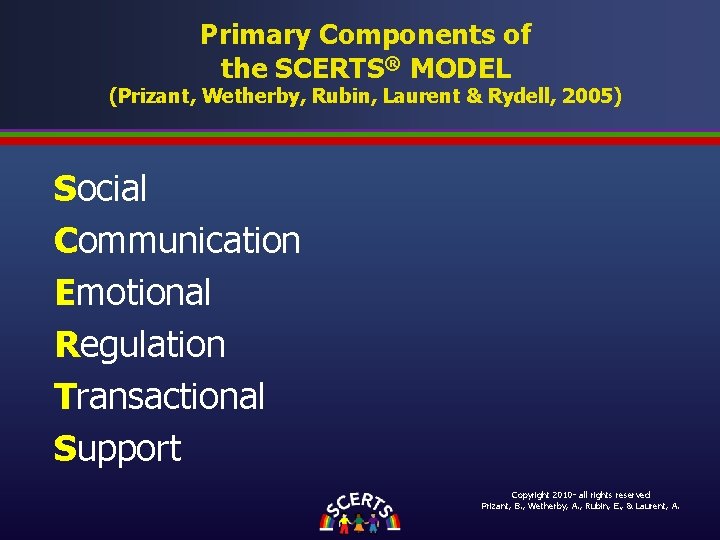 Primary Components of the SCERTS® MODEL (Prizant, Wetherby, Rubin, Laurent & Rydell, 2005) Social Primary Components of the SCERTS® MODEL (Prizant, Wetherby, Rubin, Laurent & Rydell, 2005) Social