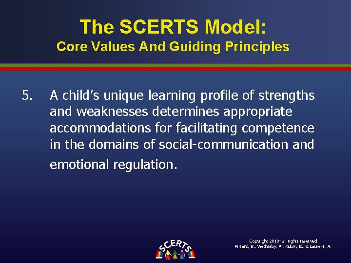 The SCERTS Model: Core Values And Guiding Principles 5. A child’s unique learning profile The SCERTS Model: Core Values And Guiding Principles 5. A child’s unique learning profile