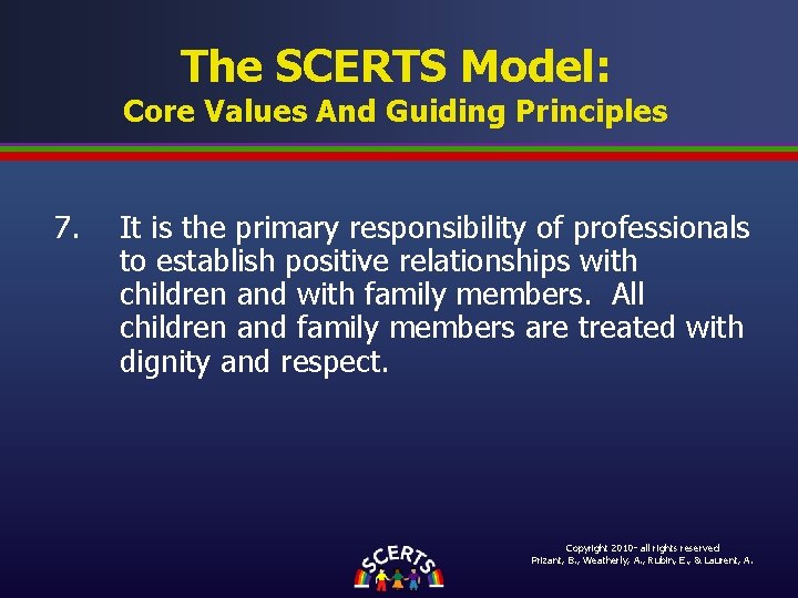 The SCERTS Model: Core Values And Guiding Principles 7. It is the primary responsibility The SCERTS Model: Core Values And Guiding Principles 7. It is the primary responsibility