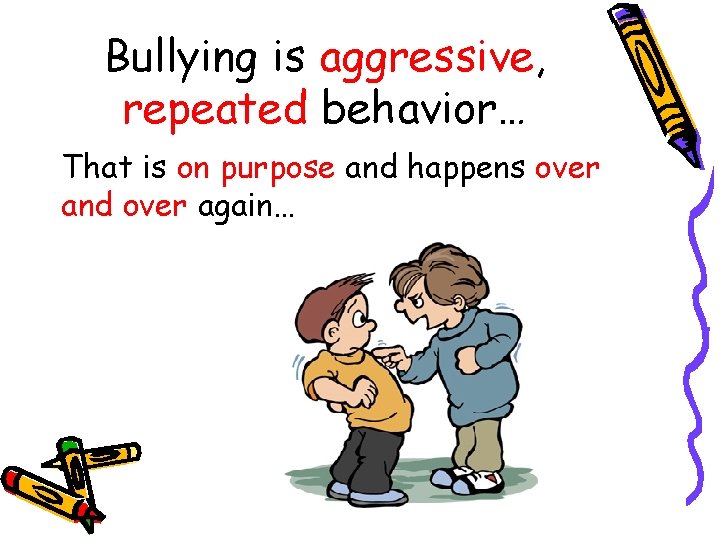 Bullying is aggressive, repeated behavior… That is on purpose and happens over and over