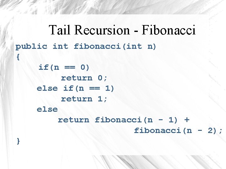 Tail Recursion - Fibonacci public int fibonacci(int n) { if(n == 0) return 0;