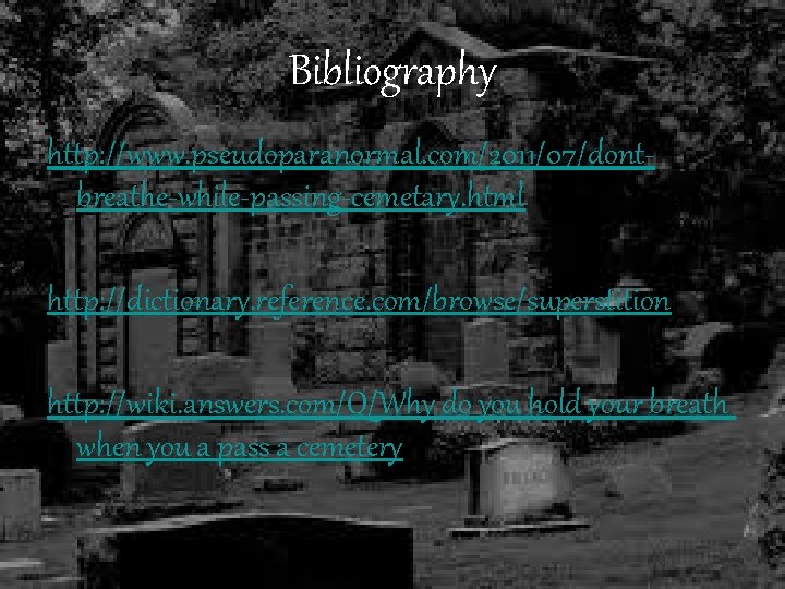 Bibliography http: //www. pseudoparanormal. com/2011/07/dontbreathe-while-passing-cemetary. html http: //dictionary. reference. com/browse/superstition http: //wiki. answers. com/Q/Why_do_you_hold_your_breath_