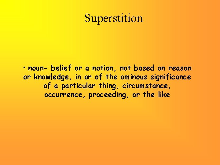 Superstition • noun- belief or a notion, not based on reason or knowledge, in