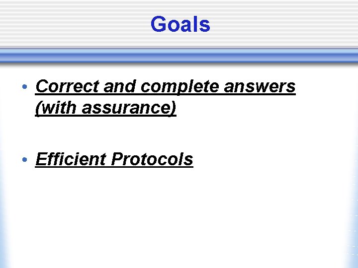 Goals • Correct and complete answers (with assurance) • Efficient Protocols 