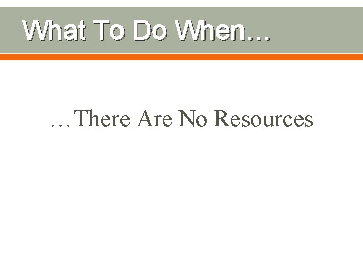 What To Do When… …There Are No Resources 