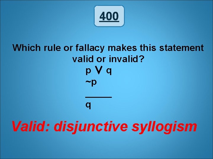 400 Which rule or fallacy makes this statement valid or invalid? p∨q ~p _____