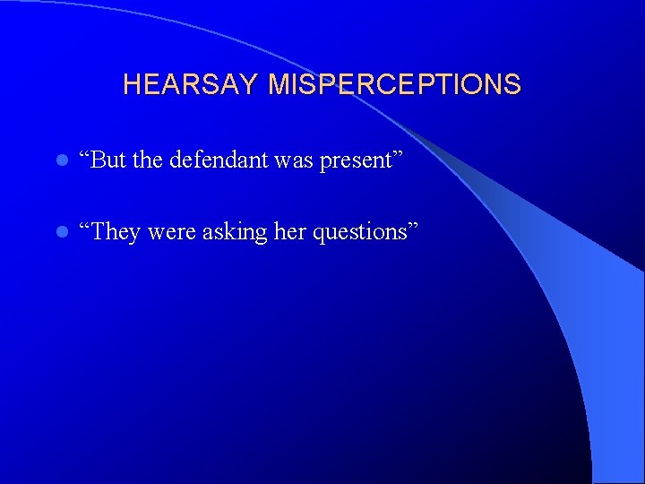 HEARSAY MISPERCEPTIONS l “But the defendant was present” l “They were asking her questions”
