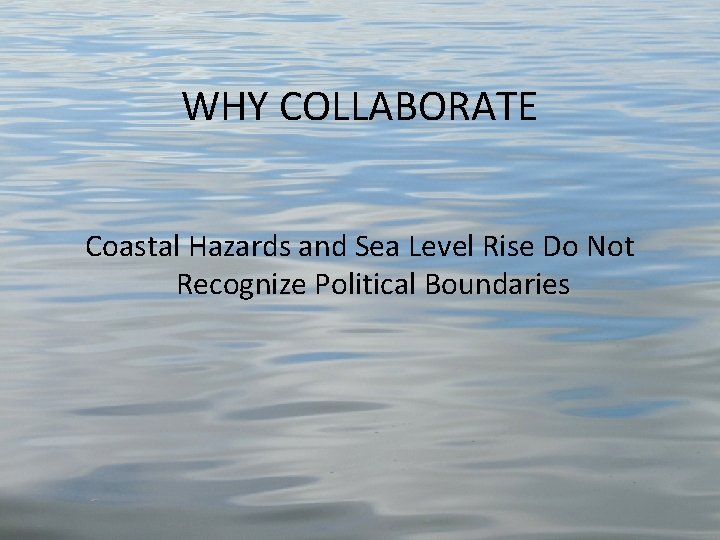 WHY COLLABORATE Coastal Hazards and Sea Level Rise Do Not Recognize Political Boundaries 