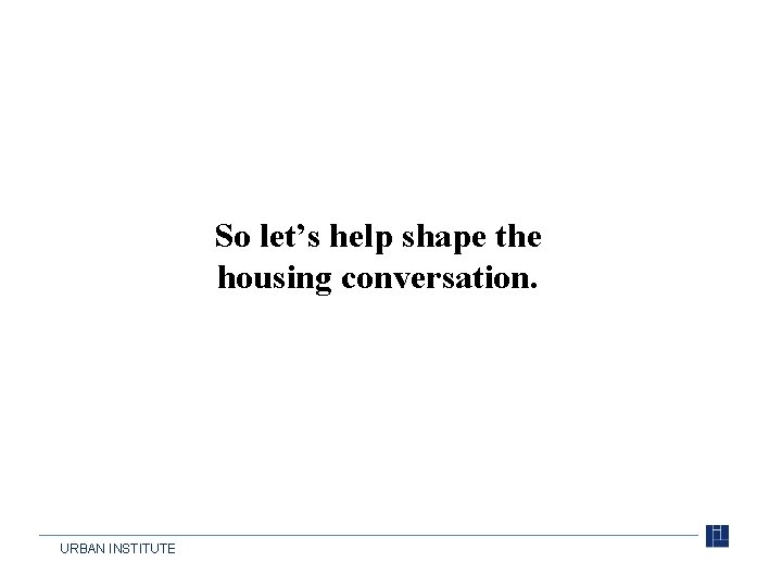 So let’s help shape the housing conversation. URBAN INSTITUTE 