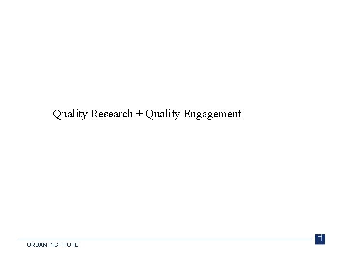 Quality Research + Quality Engagement URBAN INSTITUTE 