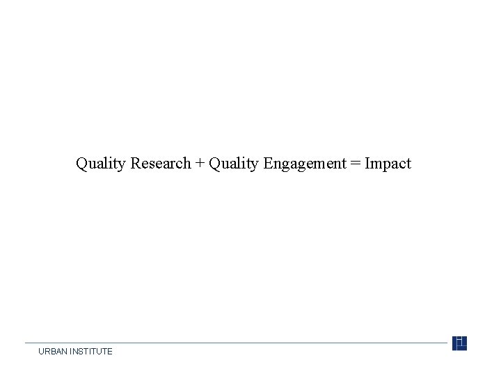 Quality Research + Quality Engagement = Impact URBAN INSTITUTE 
