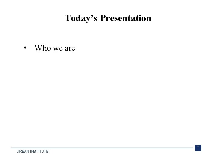 Today’s Presentation • Who we are URBAN INSTITUTE 