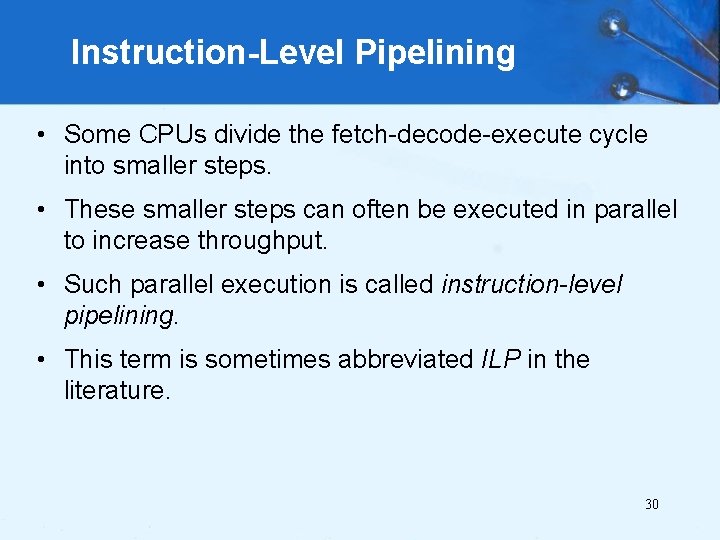 Instruction-Level Pipelining • Some CPUs divide the fetch-decode-execute cycle into smaller steps. • These