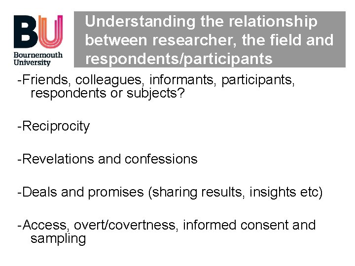 Understanding the relationship between researcher, the field and respondents/participants -Friends, colleagues, informants, participants, respondents