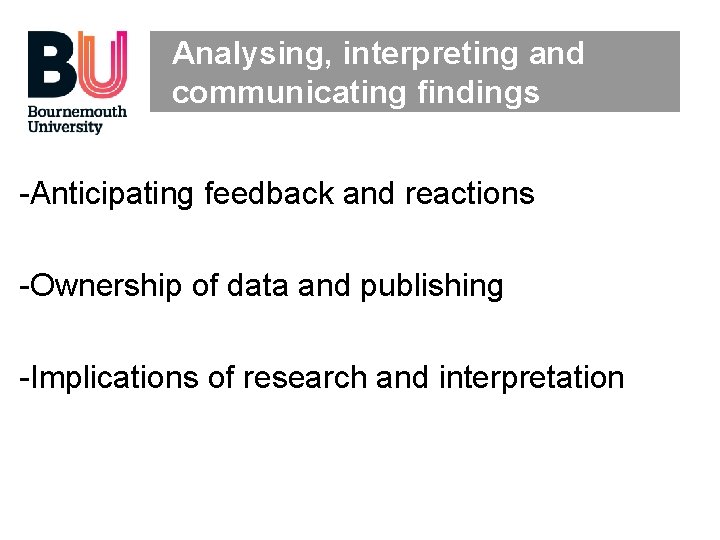 Analysing, interpreting and communicating findings -Anticipating feedback and reactions -Ownership of data and publishing