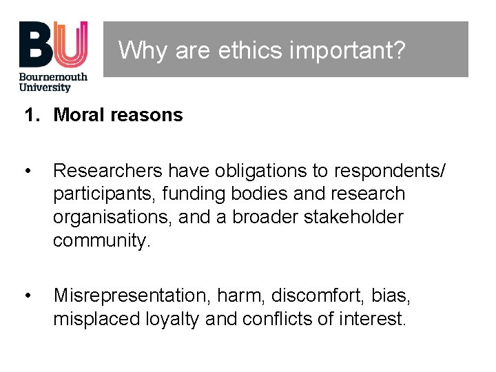 Why are ethics important? 1. Moral reasons • Researchers have obligations to respondents/ participants,