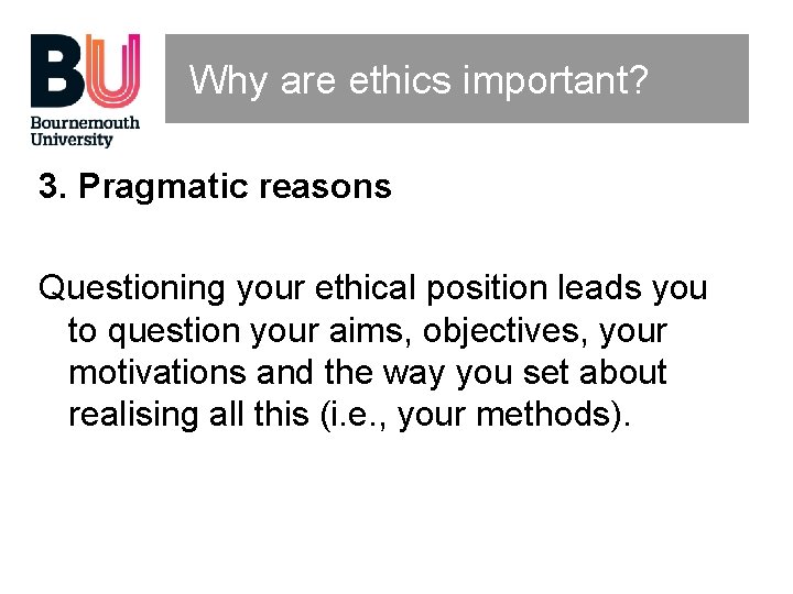 Why are ethics important? 3. Pragmatic reasons Questioning your ethical position leads you to