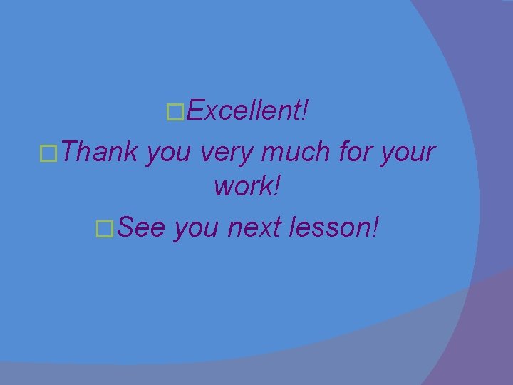 �Excellent! �Thank you very much for your work! �See you next lesson! 