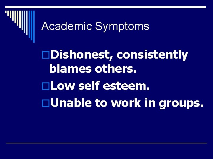 Academic Symptoms o. Dishonest, consistently blames others. o. Low self esteem. o. Unable to