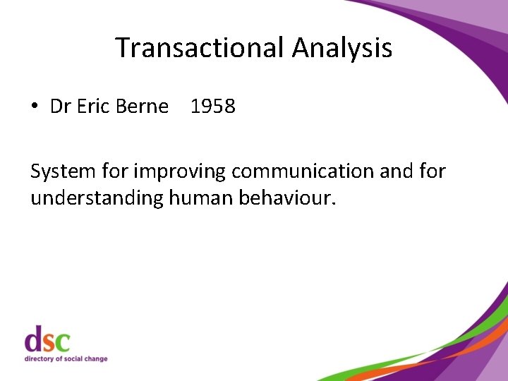 Transactional Analysis • Dr Eric Berne 1958 System for improving communication and for understanding