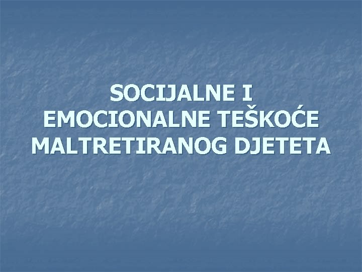 SOCIJALNE I EMOCIONALNE TEŠKOĆE MALTRETIRANOG DJETETA 