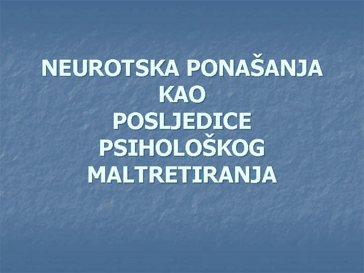 NEUROTSKA PONAŠANJA KAO POSLJEDICE PSIHOLOŠKOG MALTRETIRANJA 