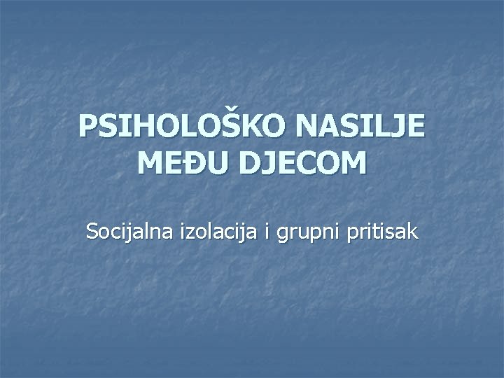 PSIHOLOŠKO NASILJE MEĐU DJECOM Socijalna izolacija i grupni pritisak 