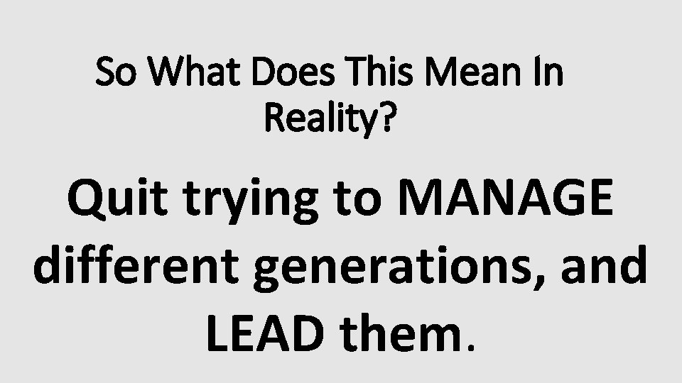 So What Does This Mean In Reality? Quit trying to MANAGE different generations, and