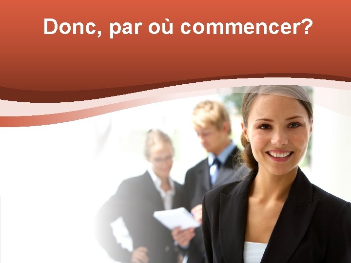 Donc, par où commencer? 