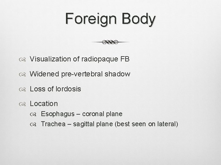 Foreign Body Visualization of radiopaque FB Widened pre-vertebral shadow Loss of lordosis Location Esophagus