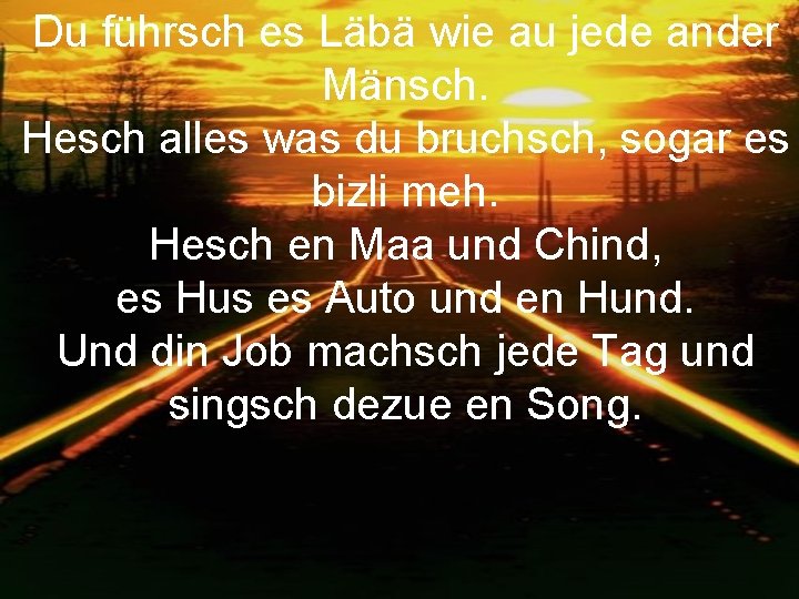 Du führsch es Läbä wie au jede ander Mänsch. Hesch alles was du bruchsch,