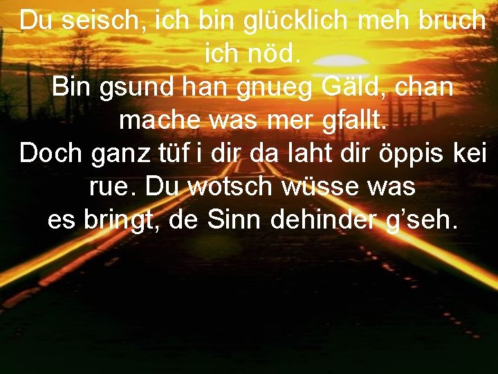 Du seisch, ich bin glücklich meh bruch ich nöd. Bin gsund han gnueg Gäld,