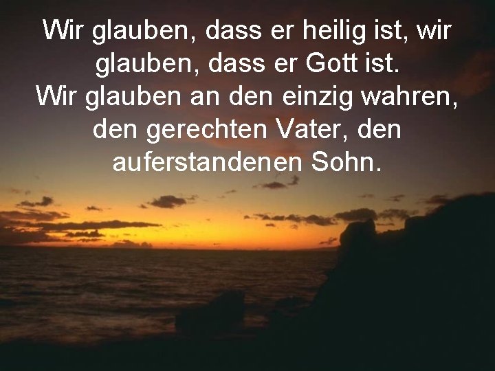 Wir glauben, dass er heilig ist, wir glauben, dass er Gott ist. Wir glauben