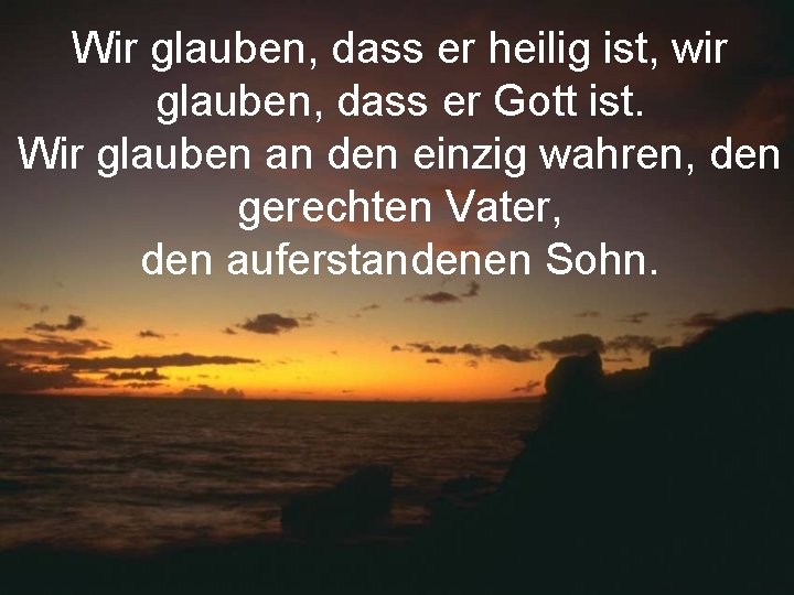 Wir glauben, dass er heilig ist, wir glauben, dass er Gott ist. Wir glauben