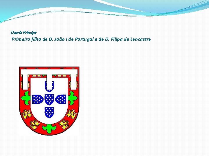 Duarte Príncipe Primeiro filho de D. João I de Portugal e de D. Filipa