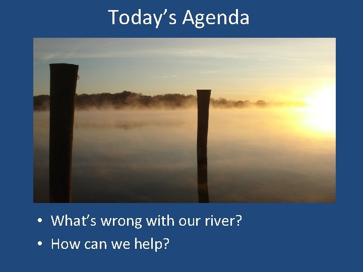 Today’s Agenda • What’s wrong with our river? • How can we help? 