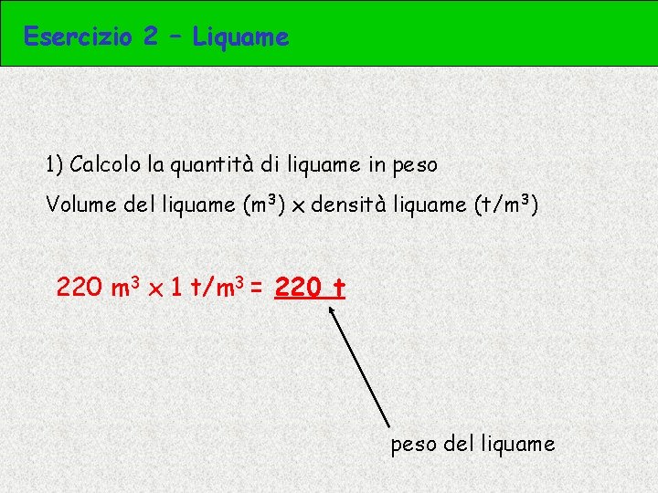 Esercizio 2 – Liquame 1) Calcolo la quantità di liquame in peso Volume del